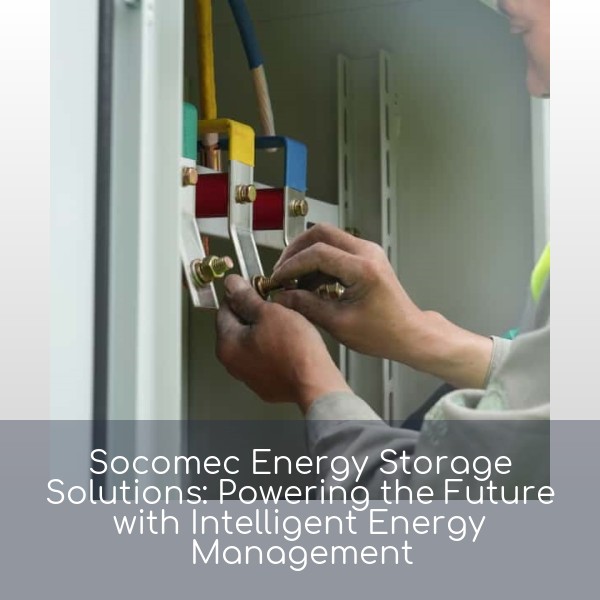 Socomec Energy Storage Solutions: Powering the Future with Intelligent Energy Management